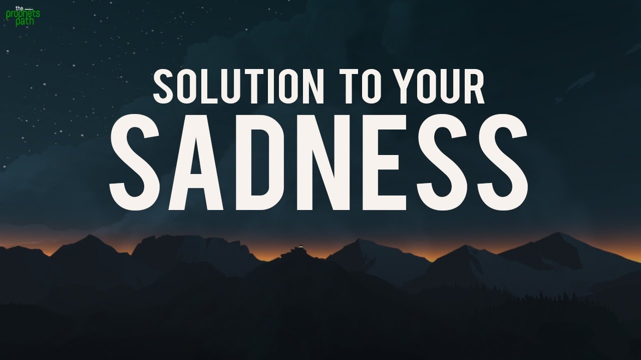 THE SOLUTION TO YOUR SADNESS