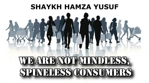We Are Not Mindless, Spineless Consumers - Shaykh Hamza Yusuf