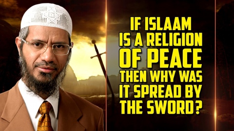 If Islam is a Religion of Peace then Why was it Spread by the Sword? — Dr Zakir Naik