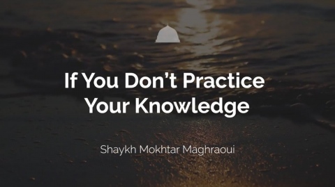 If You Don’t Practice Your Knowledge - Shaykh Mokhtar Maghraoui