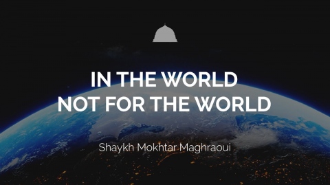 In the World, Not For the World - Shaykh Mokhtar Maghraoui