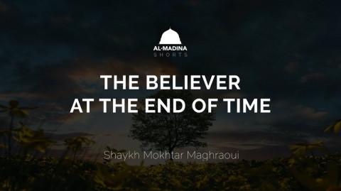 The Believer At The End of Time - Shaykh Mokhtar Maghraoui