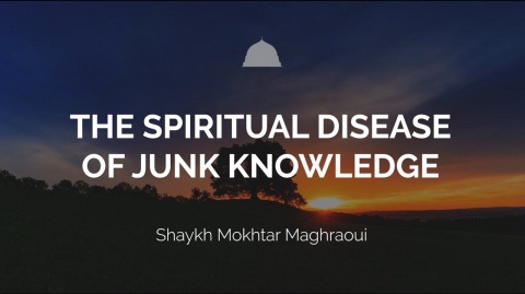 The Spiritual Disease of Junk Knowledge - Shaykh Mokhtar Maghraoui