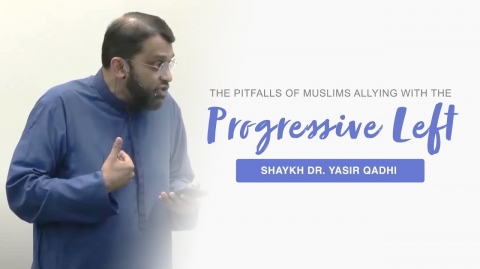 The Pitfalls of Muslims Allying with the Progressive Left - Shaykh Dr. Yasir Qadhi