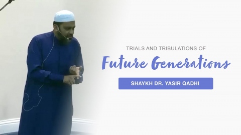 Trials and Tribulations of Future Generations - Shaykh Dr. Yasir Qadhi